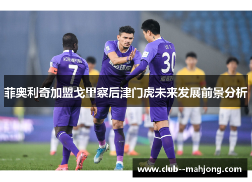 菲奥利奇加盟戈里察后津门虎未来发展前景分析