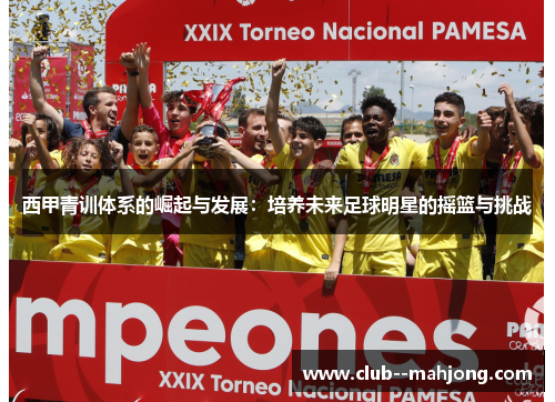 西甲青训体系的崛起与发展:培养未来足球明星的摇篮与挑战 西甲青训体系的崛起与发展:培养未来足球明星的摇篮与挑战