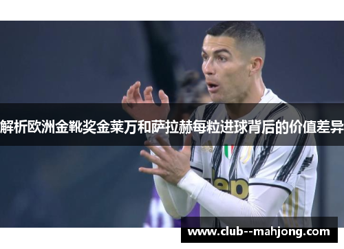 解析欧洲金靴奖金莱万和萨拉赫每粒进球背后的价值差异 解析欧洲金靴奖金莱万和萨拉赫每粒进球背后的价值差异