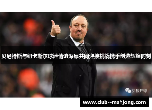 贝尼特斯与纽卡斯尔球迷情谊深厚共同迎接挑战携手创造辉煌时刻