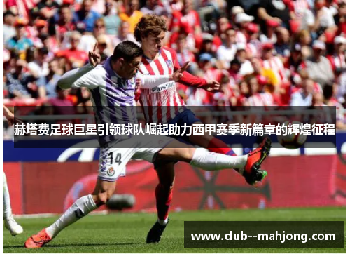 赫塔费足球巨星引领球队崛起助力西甲赛季新篇章的辉煌征程