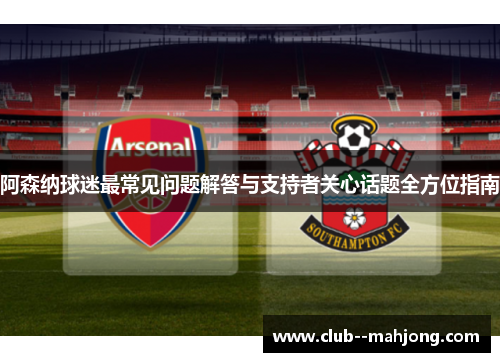 阿森纳球迷最常见问题解答与支持者关心话题全方位指南 阿森纳球迷最常见问题解答与支持者关心话题全方位指南