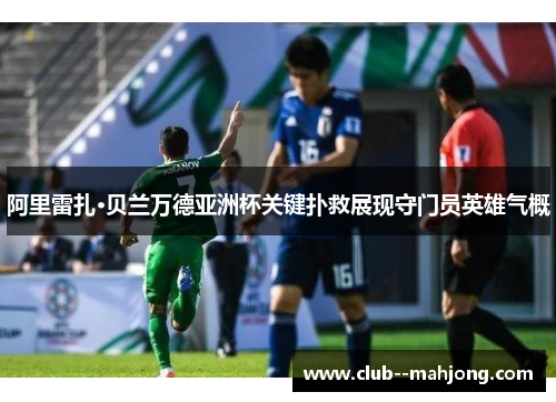 阿里雷扎·贝兰万德亚洲杯关键扑救展现守门员英雄气概 阿里雷扎·贝兰万德亚洲杯关键扑救展现守门员英雄气概