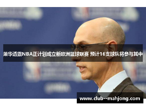 萧华透露NBA正计划成立新欧洲篮球联赛 预计16支球队将参与其中 萧华透露NBA正计划成立新欧洲篮球联赛 预计16支球队将参与其中