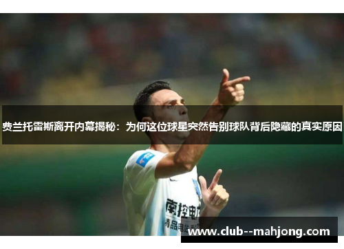费兰托雷斯离开内幕揭秘:为何这位球星突然告别球队背后隐藏的真实原因 费兰托雷斯离开内幕揭秘:为何这位球星突然告别球队背后隐藏的真实原因