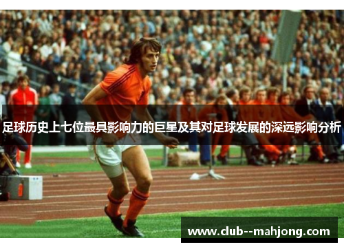 足球历史上七位最具影响力的巨星及其对足球发展的深远影响分析 足球历史上七位最具影响力的巨星及其对足球发展的深远影响分析
