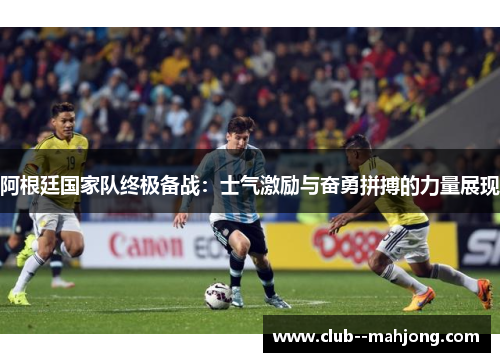 阿根廷国家队终极备战:士气激励与奋勇拼搏的力量展现 阿根廷国家队终极备战:士气激励与奋勇拼搏的力量展现