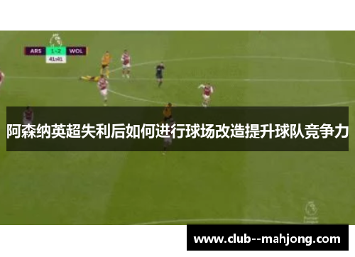 阿森纳英超失利后如何进行球场改造提升球队竞争力 阿森纳英超失利后如何进行球场改造提升球队竞争力