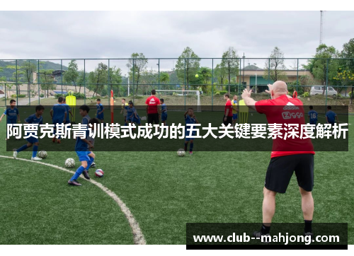 阿贾克斯青训模式成功的五大关键要素深度解析 阿贾克斯青训模式成功的五大关键要素深度解析