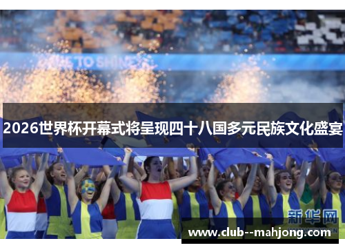 2026世界杯开幕式将呈现四十八国多元民族文化盛宴 2026世界杯开幕式将呈现四十八国多元民族文化盛宴