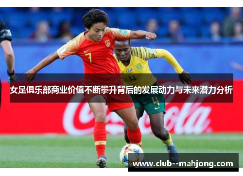 女足俱乐部商业价值不断攀升背后的发展动力与未来潜力分析