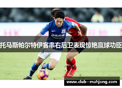 托马斯帕尔特伊客串右后卫表现惊艳赢球功臣 托马斯帕尔特伊客串右后卫表现惊艳赢球功臣