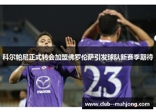 科尔帕尼正式转会加盟佛罗伦萨引发球队新赛季期待 科尔帕尼正式转会加盟佛罗伦萨引发球队新赛季期待