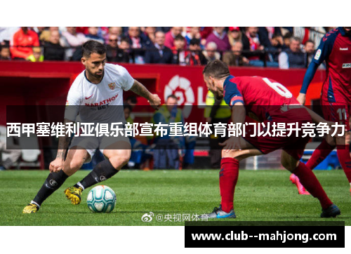 西甲塞维利亚俱乐部宣布重组体育部门以提升竞争力