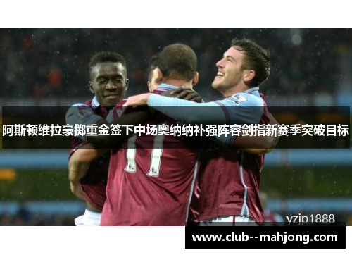 阿斯顿维拉豪掷重金签下中场奥纳纳补强阵容剑指新赛季突破目标