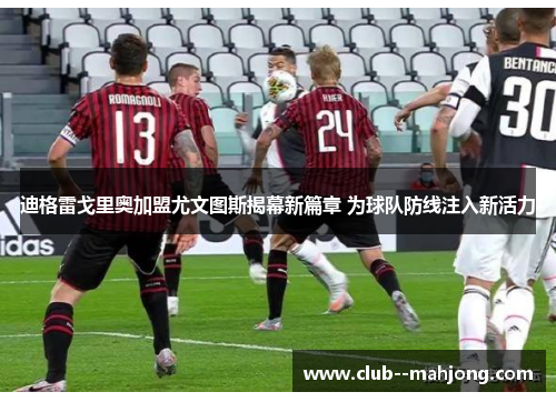 迪格雷戈里奥加盟尤文图斯揭幕新篇章 为球队防线注入新活力 迪格雷戈里奥加盟尤文图斯揭幕新篇章 为球队防线注入新活力