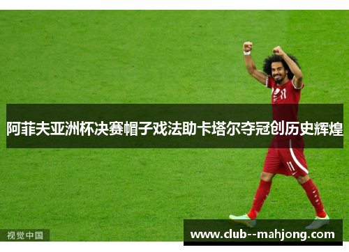 阿菲夫亚洲杯决赛帽子戏法助卡塔尔夺冠创历史辉煌 阿菲夫亚洲杯决赛帽子戏法助卡塔尔夺冠创历史辉煌