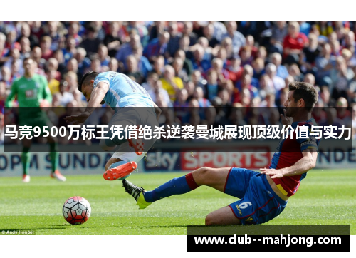 马竞9500万标王凭借绝杀逆袭曼城展现顶级价值与实力
