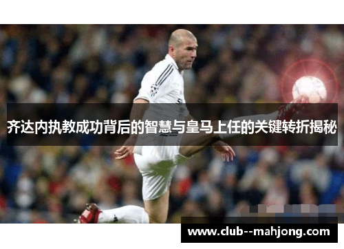 齐达内执教成功背后的智慧与皇马上任的关键转折揭秘