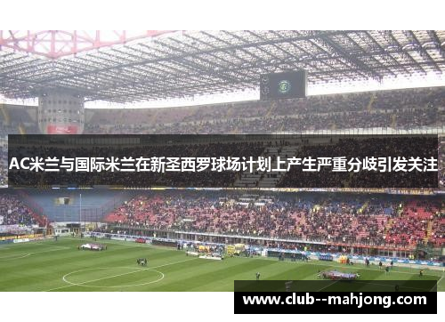 AC米兰与国际米兰在新圣西罗球场计划上产生严重分歧引发关注 AC米兰与国际米兰在新圣西罗球场计划上产生严重分歧引发关注