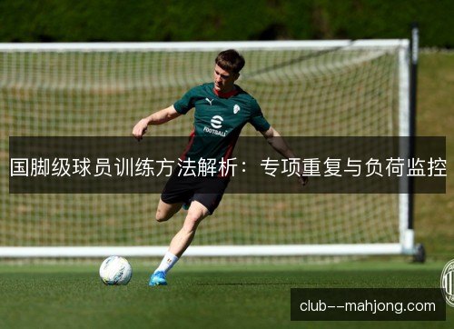 国脚级球员训练方法解析：专项重复与负荷监控