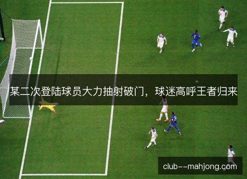 某二次登陆球员大力抽射破门，球迷高呼王者归来
